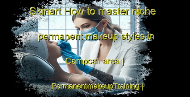 Skinart How to master niche permanent makeup styles in Campcall area | PermanentmakeupTraining | PermanentmakeupClasses | SkinartTraining-United States